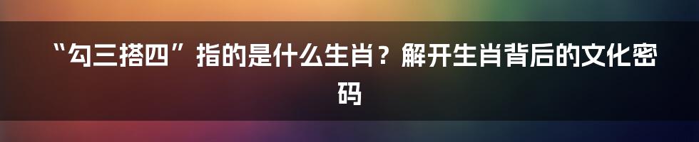 “勾三搭四”指的是什么生肖?解开生肖背后的文化密码