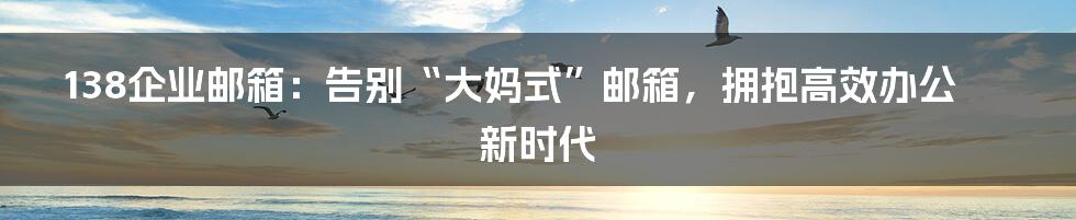 138企业邮箱：告别“大妈式”邮箱，拥抱高效办公新时代