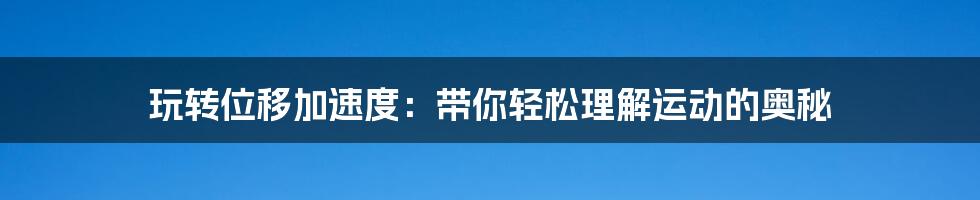 玩转位移加速度：带你轻松理解运动的奥秘