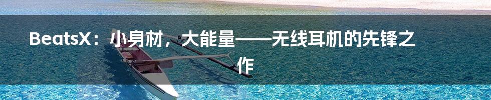 BeatsX：小身材，大能量——无线耳机的先锋之作