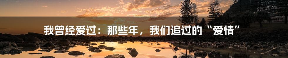 我曾经爱过：那些年，我们追过的“爱情”