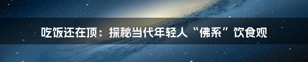 吃饭还在顶：探秘当代年轻人“佛系”饮食观