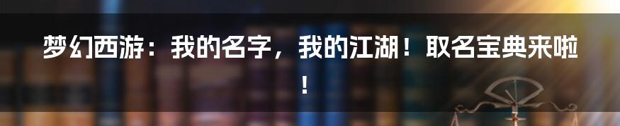 梦幻西游:我的名字,我的江湖!取名宝典来啦!