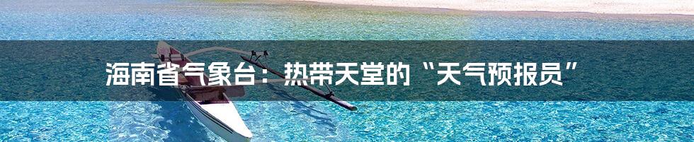 海南省气象台：热带天堂的“天气预报员”