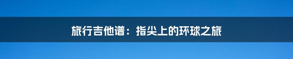 旅行吉他谱：指尖上的环球之旅