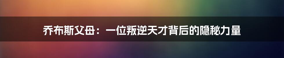 乔布斯父母：一位叛逆天才背后的隐秘力量