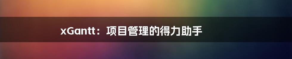 xGantt：项目管理的得力助手