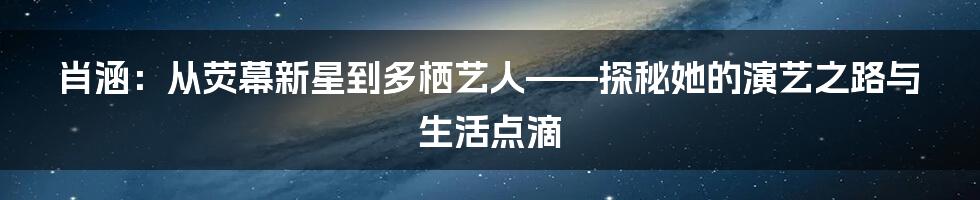 肖涵:从荧幕新星到多栖艺人——探秘她的演艺之路与生活点滴