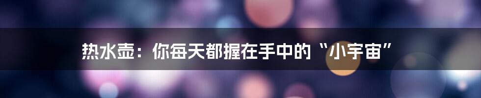 热水壶:你每天都握在手中的“小宇宙”