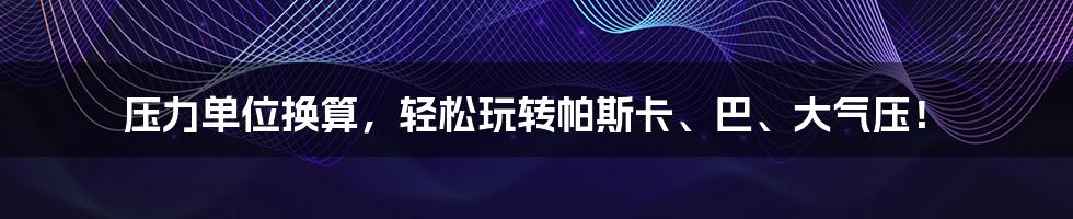 压力单位换算，轻松玩转帕斯卡、巴、大气压！