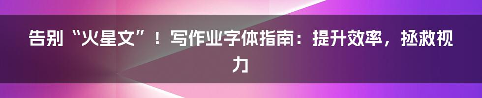 告别“火星文”!写作业字体指南:提升效率,拯救视力