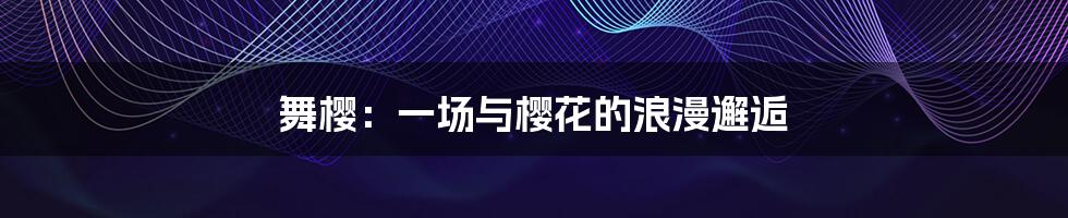 舞樱:一场与樱花的浪漫邂逅