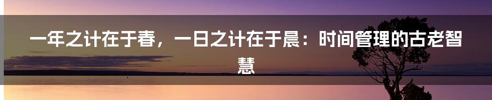 一年之计在于春，一日之计在于晨：时间管理的古老智慧