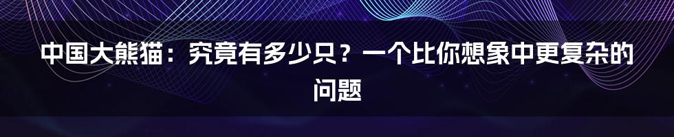 中国大熊猫:究竟有多少只?一个比你想象中更复杂的问题