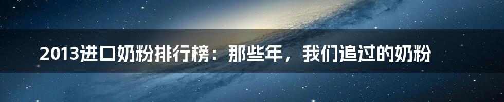 2013进口奶粉排行榜:那些年,我们追过的奶粉