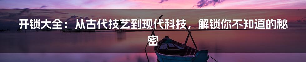 开锁大全:从古代技艺到现代科技,解锁你不知道的秘密