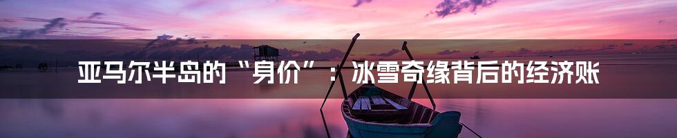 亚马尔半岛的“身价”:冰雪奇缘背后的经济账