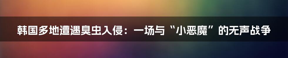 韩国多地遭遇臭虫入侵：一场与“小恶魔”的无声战争