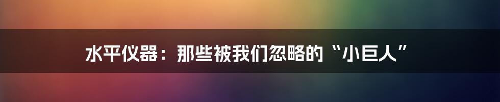 水平仪器：那些被我们忽略的“小巨人”