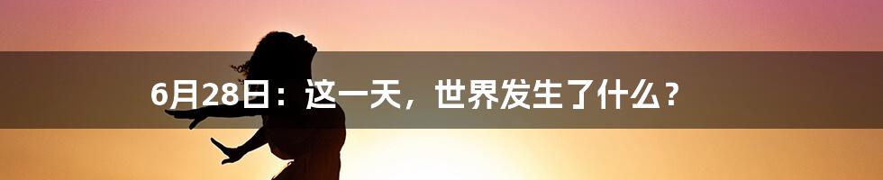 6月28日：这一天，世界发生了什么？