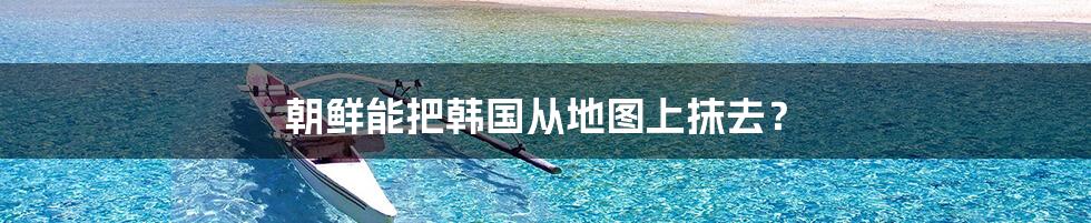 朝鲜能把韩国从地图上抹去?