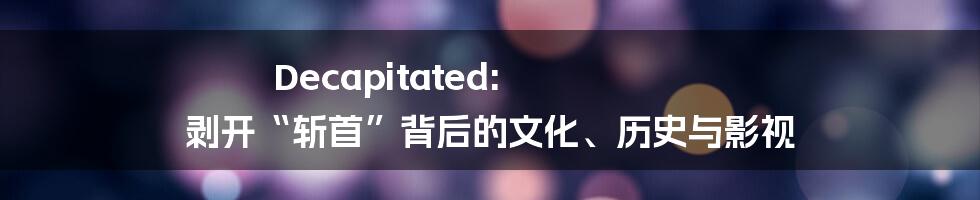 Decapitated: 剥开“斩首”背后的文化、历史与影视