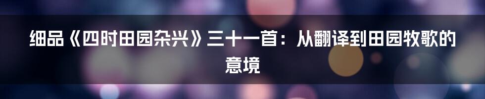 细品《四时田园杂兴》三十一首:从翻译到田园牧歌的意境