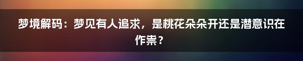 梦境解码：梦见有人追求，是桃花朵朵开还是潜意识在作祟？