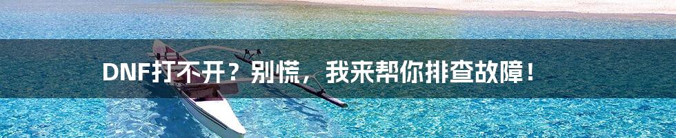DNF打不开?别慌,我来帮你排查故障!