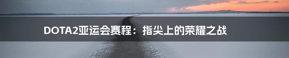 DOTA2亚运会赛程:指尖上的荣耀之战
