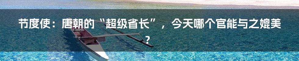 节度使:唐朝的“超级省长”,今天哪个官能与之媲美?