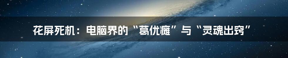 花屏死机:电脑界的“葛优瘫”与“灵魂出窍”