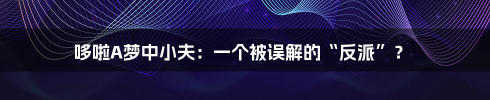 哆啦A梦中小夫：一个被误解的“反派”？