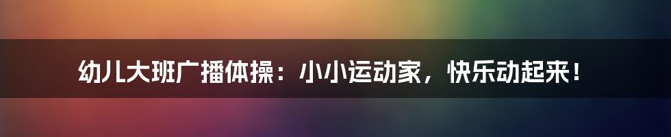 幼儿大班广播体操:小小运动家,快乐动起来!