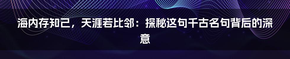海内存知己,天涯若比邻:探秘这句千古名句背后的深意