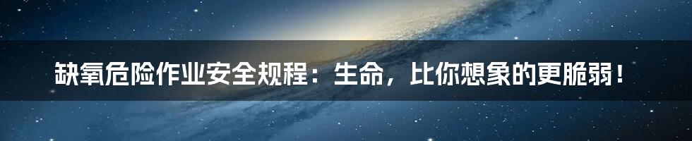 缺氧危险作业安全规程:生命,比你想象的更脆弱!