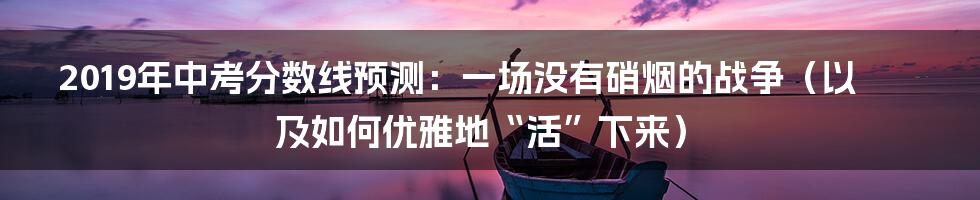 2019年中考分数线预测:一场没有硝烟的战争(以及如何优雅地“活”下来)