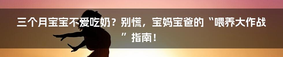 三个月宝宝不爱吃奶?别慌,宝妈宝爸的“喂养大作战”指南!