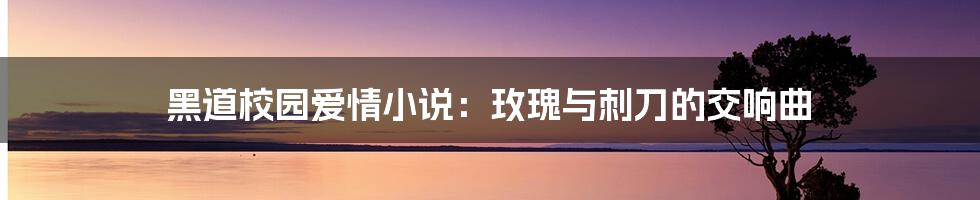 黑道校园爱情小说：玫瑰与刺刀的交响曲