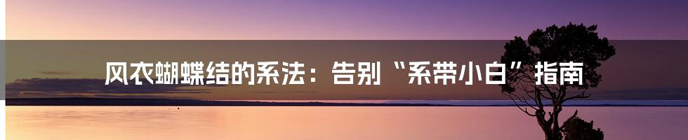 风衣蝴蝶结的系法：告别“系带小白”指南