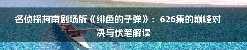 名侦探柯南剧场版《绯色的子弹》:626集的巅峰对决与伏笔解读