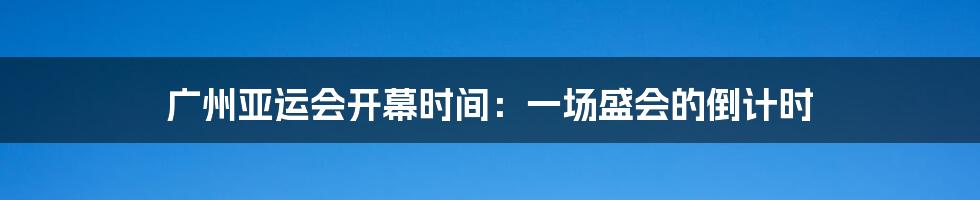 广州亚运会开幕时间：一场盛会的倒计时