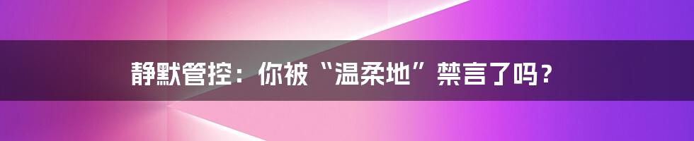 静默管控:你被“温柔地”禁言了吗?