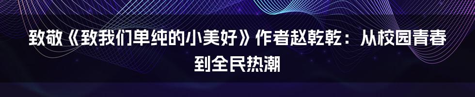 致敬《致我们单纯的小美好》作者赵乾乾:从校园青春到全民热潮