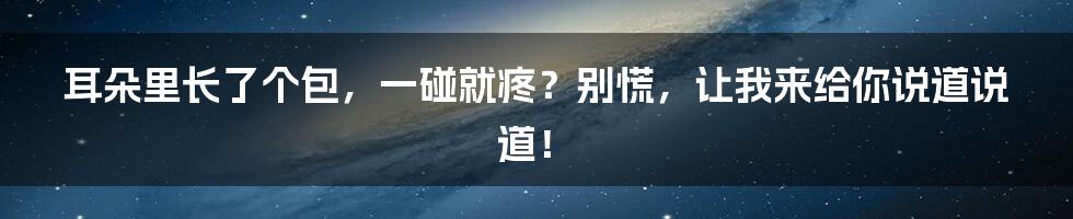 耳朵里长了个包，一碰就疼？别慌，让我来给你说道说道！