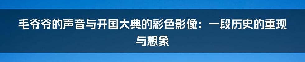 毛爷爷的声音与开国大典的彩色影像:一段历史的重现与想象