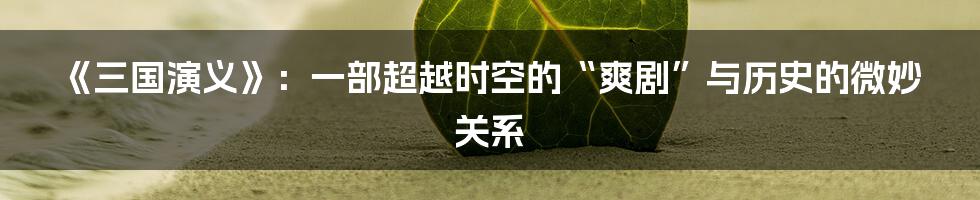 《三国演义》:一部超越时空的“爽剧”与历史的微妙关系