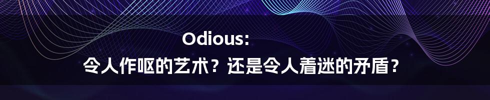 Odious: 令人作呕的艺术？还是令人着迷的矛盾？