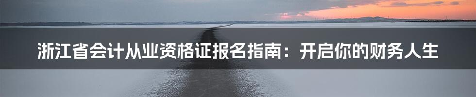 浙江省会计从业资格证报名指南:开启你的财务人生
