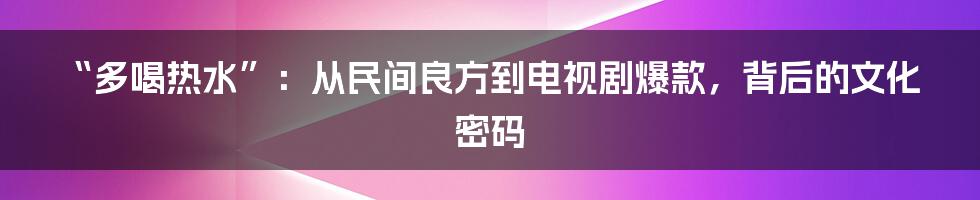 “多喝热水”:从民间良方到电视剧爆款,背后的文化密码